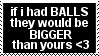 if I had balls they would be bigger than yours, heart emoticon.
